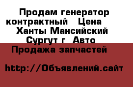 Продам генератор контрактный › Цена ­ 5 - Ханты-Мансийский, Сургут г. Авто » Продажа запчастей   